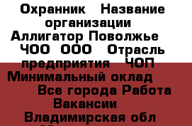 Охранник › Название организации ­ Аллигатор-Поволжье-3, ЧОО, ООО › Отрасль предприятия ­ ЧОП › Минимальный оклад ­ 20 000 - Все города Работа » Вакансии   . Владимирская обл.,Муромский р-н